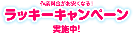 作業料金がお安くなる！ラッキーキャンペーン実施中！