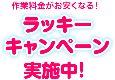 作業料金がお安くなる！ラッキーキャンペーン実施中！