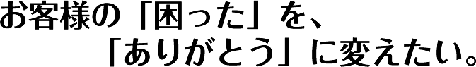 お客様の「困った」を、「ありがとう」に変えたい。